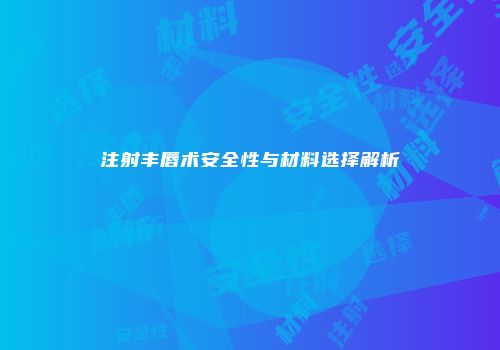 注射丰唇术安全性与材料选择解析