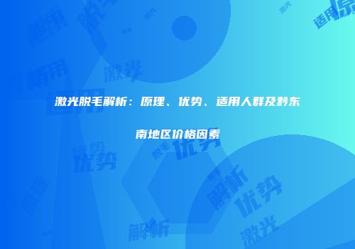 激光脱毛解析：原理、优势、适用人群及黔东南地区价格因素