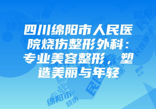 四川绵阳市人民医院烧伤整形外科：专业美容整形，塑造美丽与年轻