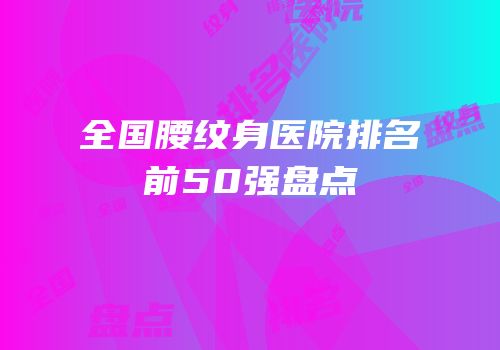 全国腰纹身医院排名前50强盘点