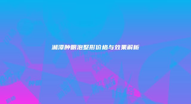 湘潭肿眼泡整形价格与效果解析