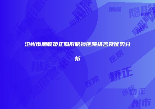 沧州市角膜矫正隐形眼镜医院排名及优势分析