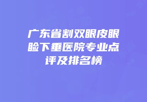 广东省割双眼皮眼睑下垂医院专业点评及排名榜