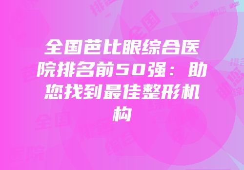 全国芭比眼综合医院排名前50强：助您找到最佳整形机构
