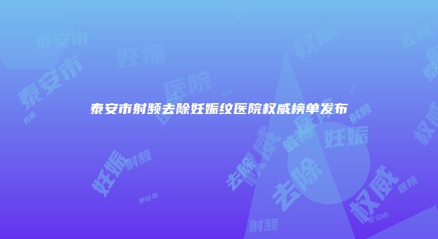 泰安市射频去除妊娠纹医院权威榜单发布