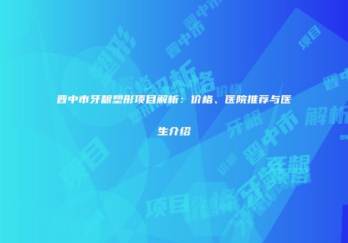 晋中市牙龈塑形项目解析：价格、医院推荐与医生介绍