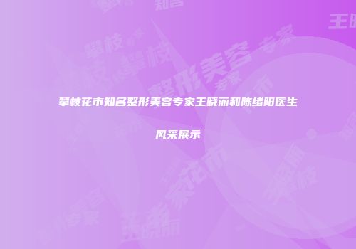 攀枝花市知名整形美容专家王晓丽和陈绪阳医生风采展示