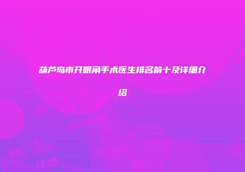 葫芦岛市开眼角手术医生排名前十及详细介绍