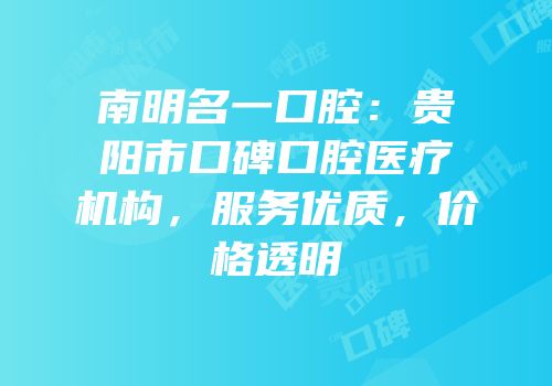 南明名一口腔：贵阳市口碑口腔医疗机构，服务优质，价格透明