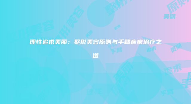 理性追求美丽：整形美容原则与手臂疤痕治疗之道