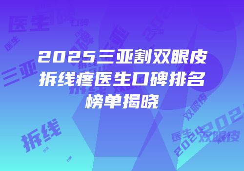 2025三亚割双眼皮拆线疼医生口碑排名榜单揭晓