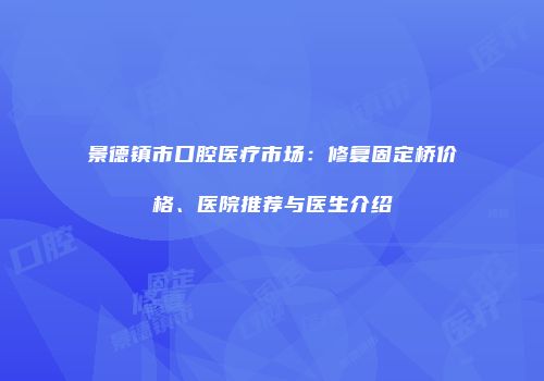 景德镇市口腔医疗市场：修复固定桥价格、医院推荐与医生介绍