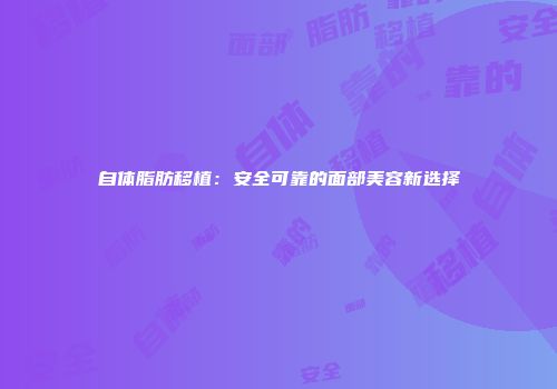 自体脂肪移植：安全可靠的面部美容新选择