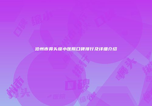 沧州市鼻头缩小医院口碑排行及详细介绍