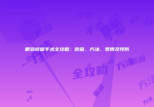眼袋修复手术全攻略：原因、方法、费用及预防