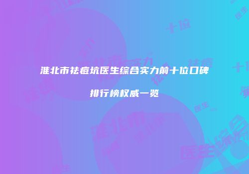 淮北市祛痘坑医生综合实力前十位口碑排行榜权威一览
