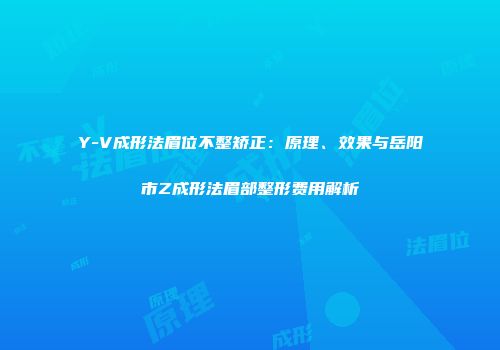 Y-V成形法眉位不整矫正：原理、效果与岳阳市Z成形法眉部整形费用解析