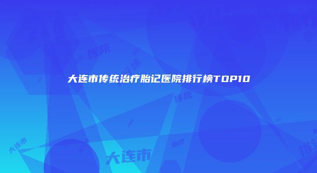 大连市传统治疗胎记医院排行榜TOP10