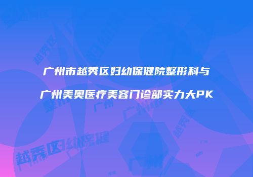 广州市越秀区妇幼保健院整形科与广州美奥医疗美容门诊部实力大PK