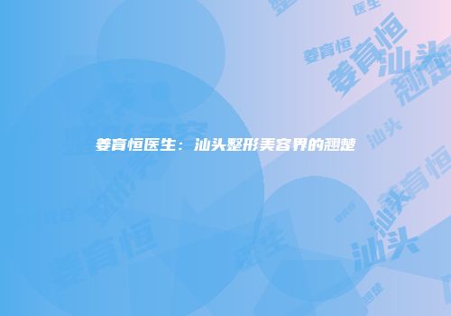 姜育恒医生：汕头整形美容界的翘楚