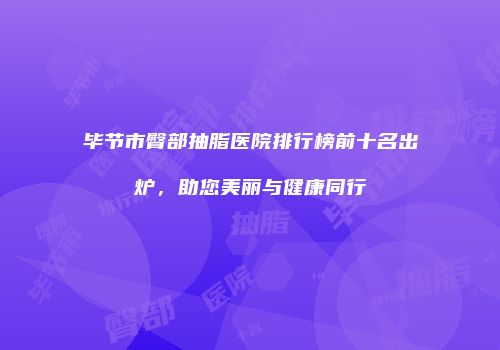 毕节市臀部抽脂医院排行榜前十名出炉，助您美丽与健康同行