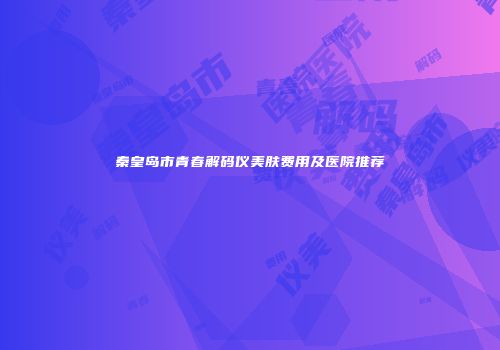 秦皇岛市青春解码仪美肤费用及医院推荐