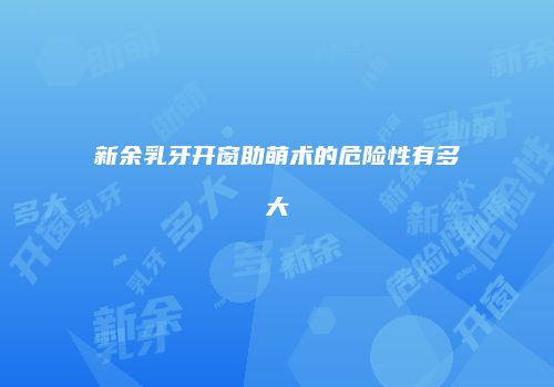 新余乳牙开窗助萌术的危险性有多大