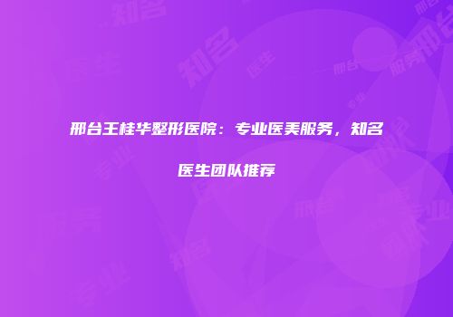 邢台王桂华整形医院：专业医美服务，知名医生团队推荐