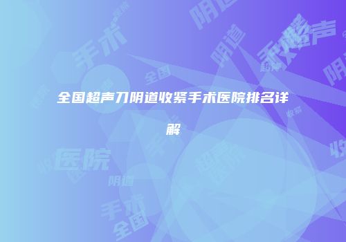 全国超声刀阴道收紧手术医院排名详解