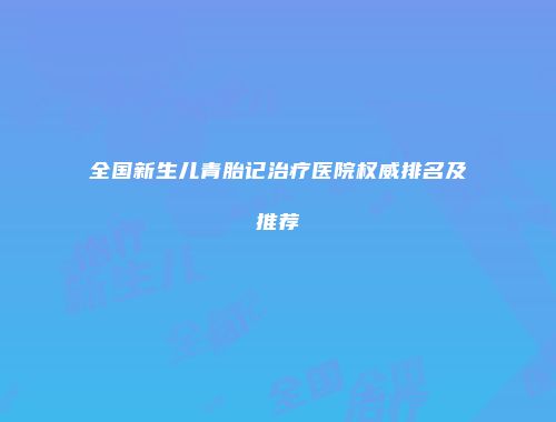 全国新生儿青胎记治疗医院权威排名及推荐