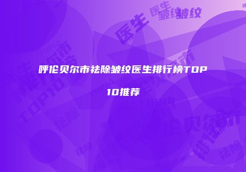 呼伦贝尔市祛除皱纹医生排行榜TOP10推荐