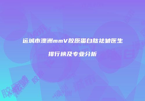 运城市澳洲mmV胶原蛋白肽祛皱医生排行榜及专业分析