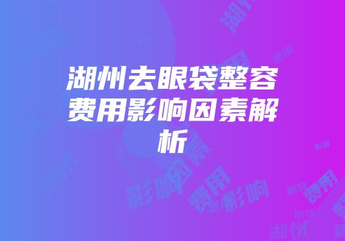 湖州去眼袋整容费用影响因素解析