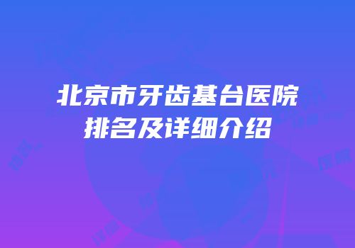 北京市牙齿基台医院排名及详细介绍