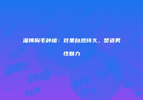 淄博胸毛种植：效果自然持久，塑造男性魅力