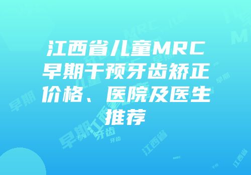 江西省儿童MRC早期干预牙齿矫正价格、医院及医生推荐