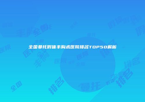 全国曼托假体丰胸术医院排名TOP50解析