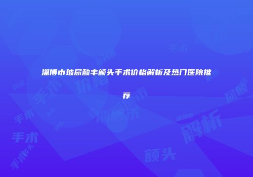 淄博市玻尿酸丰额头手术价格解析及热门医院推荐