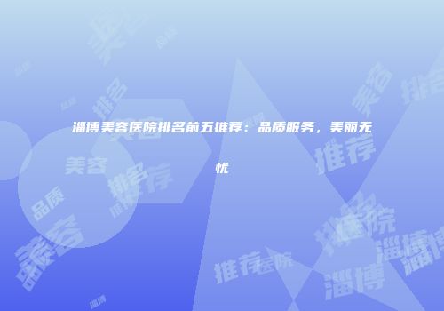淄博美容医院排名前五推荐：品质服务，美丽无忧