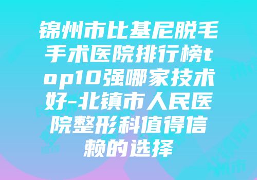 锦州市比基尼脱毛手术医院排行榜top10强哪家技术好-北镇市人民医院整形科值得信赖的选择