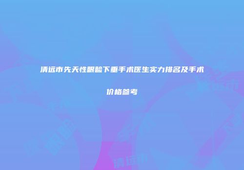 清远市先天性眼睑下垂手术医生实力排名及手术价格参考