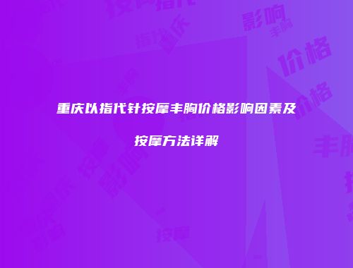 重庆以指代针按摩丰胸价格影响因素及按摩方法详解