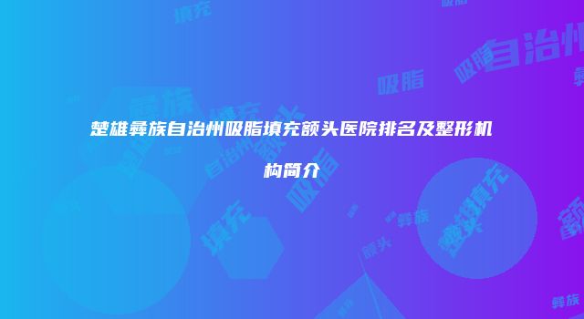 楚雄彝族自治州吸脂填充额头医院排名及整形机构简介