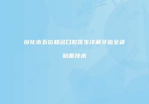 绥化市五位知名口腔医生详解牙齿全瓷贴面技术