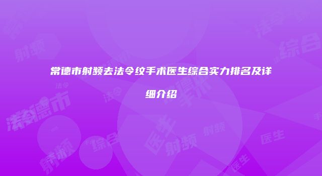 常德市射频去法令纹手术医生综合实力排名及详细介绍