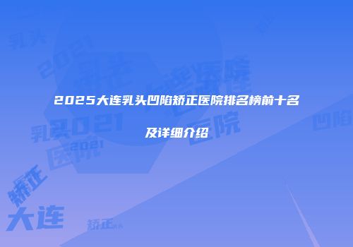 2025大连乳头凹陷矫正医院排名榜前十名及详细介绍