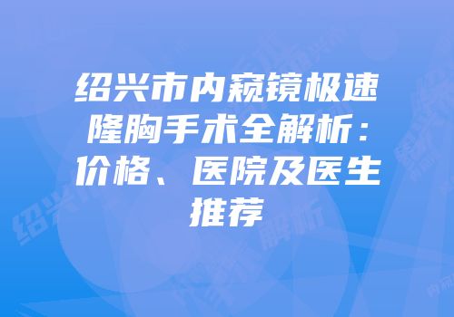 绍兴市内窥镜极速隆胸手术全解析：价格、医院及医生推荐