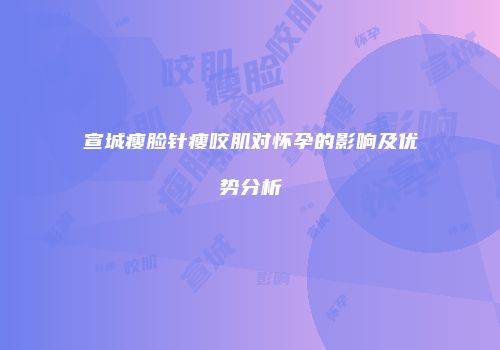 宣城瘦脸针瘦咬肌对怀孕的影响及优势分析