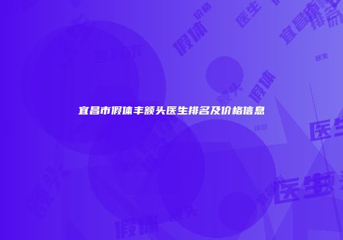 宜昌市假体丰额头医生排名及价格信息