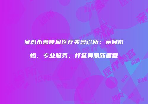宝鸡永善佳风医疗美容诊所：亲民价格，专业服务，打造美丽新篇章